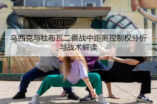 乌西克与杜布瓦二番战中距离控制权分析与战术解读